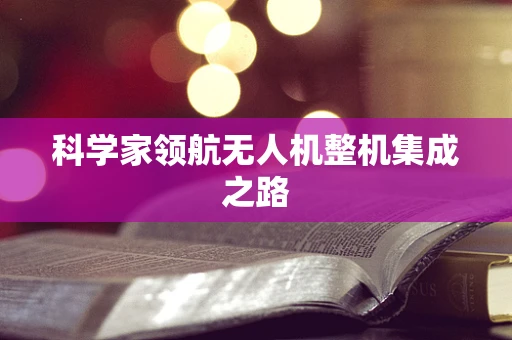 科学家领航无人机整机集成之路
