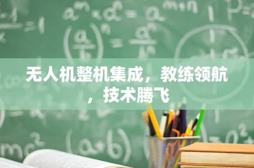 无人机整机集成，教练领航，技术腾飞