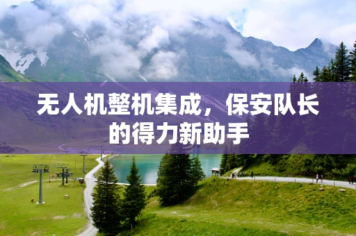 无人机整机集成，保安队长的得力新助手