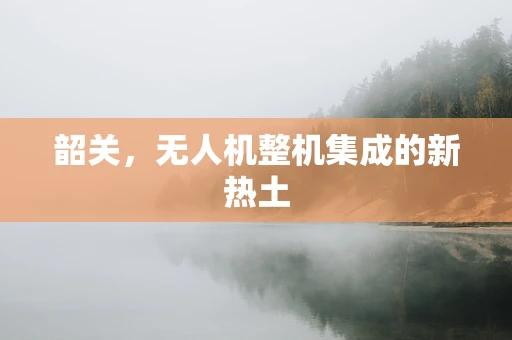 韶关，无人机整机集成的新热土