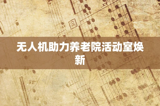 无人机助力养老院活动室焕新