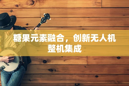 糖果元素融合，创新无人机整机集成