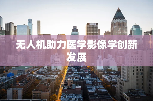 无人机助力医学影像学创新发展