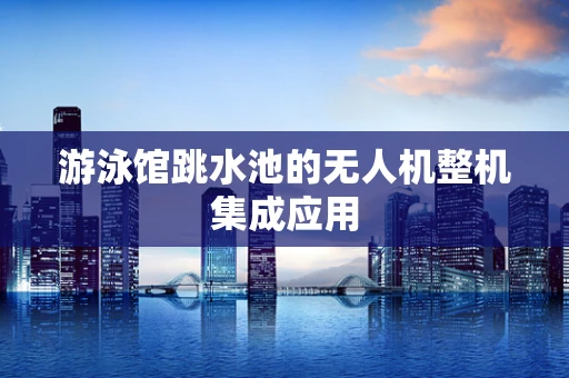 游泳馆跳水池的无人机整机集成应用