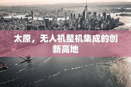 太原，无人机整机集成的创新高地