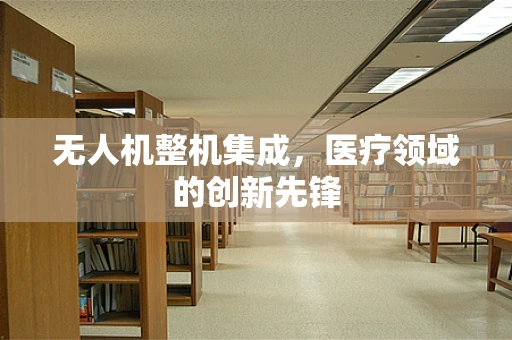 无人机整机集成，医疗领域的创新先锋