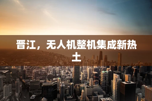 晋江，无人机整机集成新热土