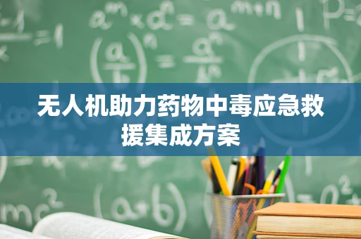 无人机助力药物中毒应急救援集成方案