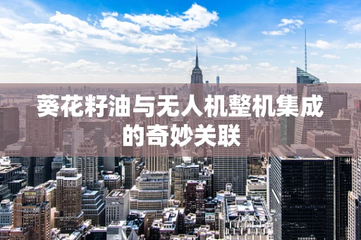 葵花籽油与无人机整机集成的奇妙关联