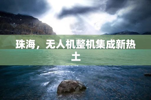 珠海，无人机整机集成新热土