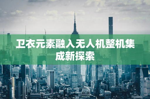 卫衣元素融入无人机整机集成新探索