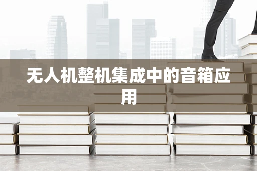 无人机整机集成中的音箱应用