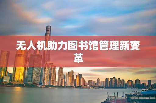 无人机助力图书馆管理新变革