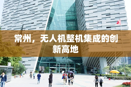 常州，无人机整机集成的创新高地