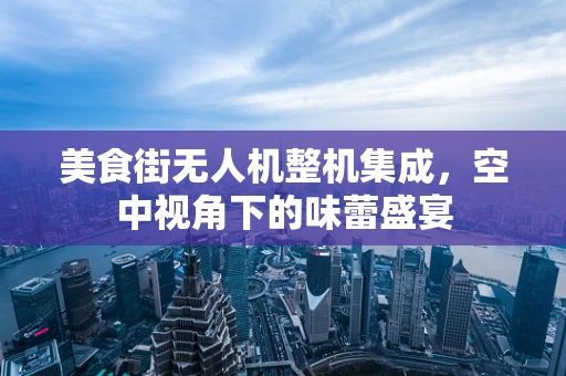 美食街无人机整机集成，空中视角下的味蕾盛宴