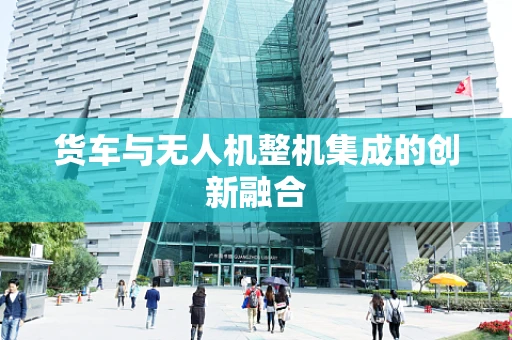 货车与无人机整机集成的创新融合