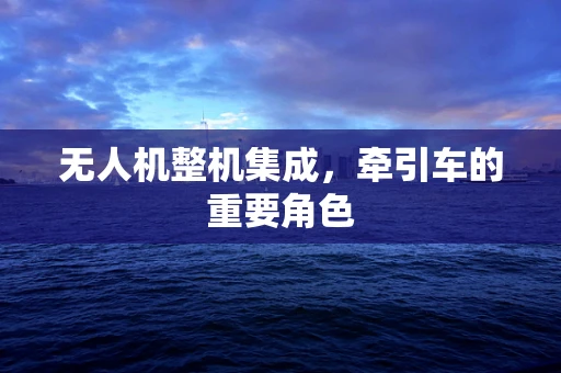 无人机整机集成，牵引车的重要角色