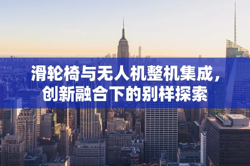 滑轮椅与无人机整机集成，创新融合下的别样探索