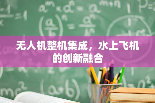 无人机整机集成，水上飞机的创新融合