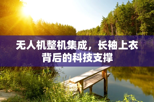 无人机整机集成，长袖上衣背后的科技支撑