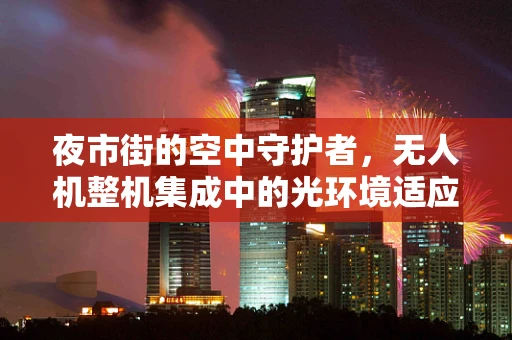 夜市街的空中守护者，无人机整机集成中的光环境适应性挑战