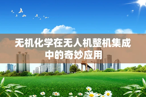 无机化学在无人机整机集成中的奇妙应用