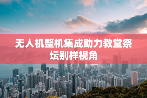 无人机整机集成助力教堂祭坛别样视角