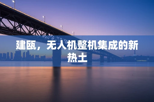 建瓯，无人机整机集成的新热土