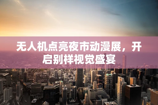 无人机点亮夜市动漫展，开启别样视觉盛宴