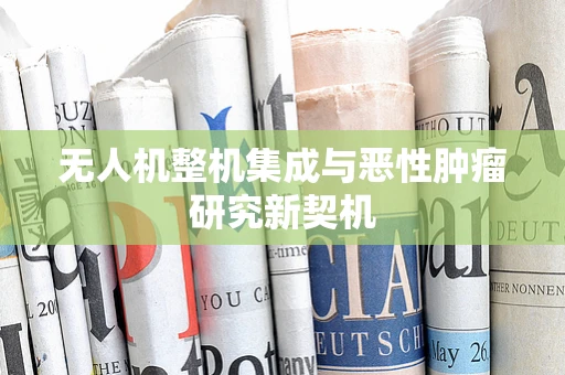 无人机整机集成与恶性肿瘤研究新契机