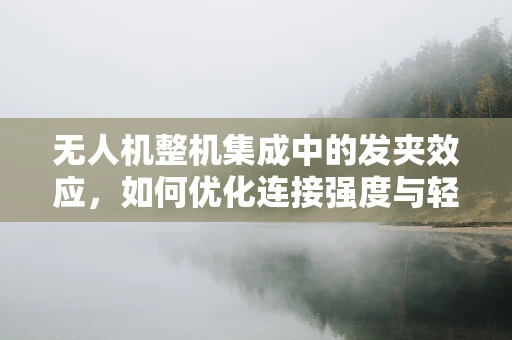 无人机整机集成中的发夹效应，如何优化连接强度与轻量化？