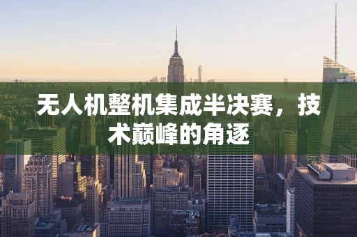 无人机整机集成半决赛，技术巅峰的角逐