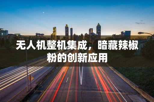 无人机整机集成，暗藏辣椒粉的创新应用