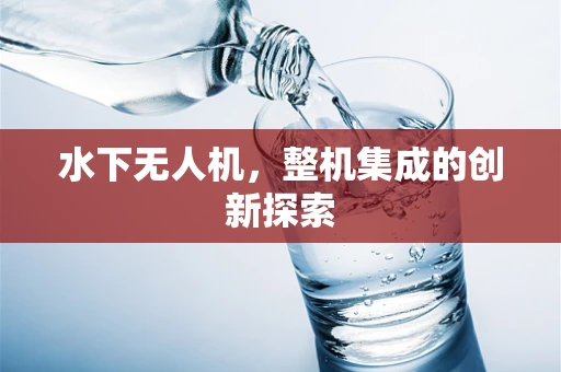 水下无人机，整机集成的创新探索