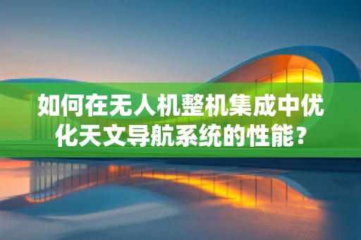如何在无人机整机集成中优化天文导航系统的性能？