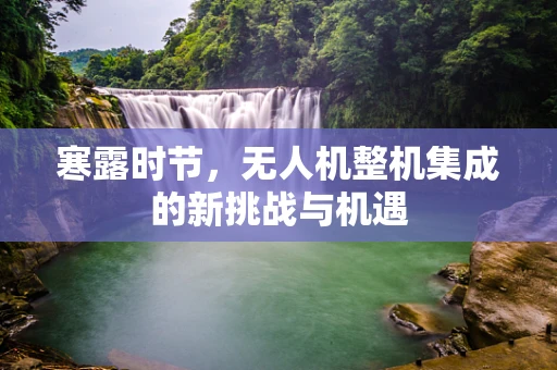 寒露时节，无人机整机集成的新挑战与机遇