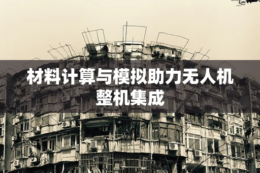 材料计算与模拟助力无人机整机集成