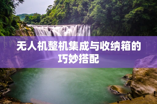 无人机整机集成与收纳箱的巧妙搭配