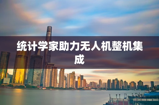 统计学家助力无人机整机集成