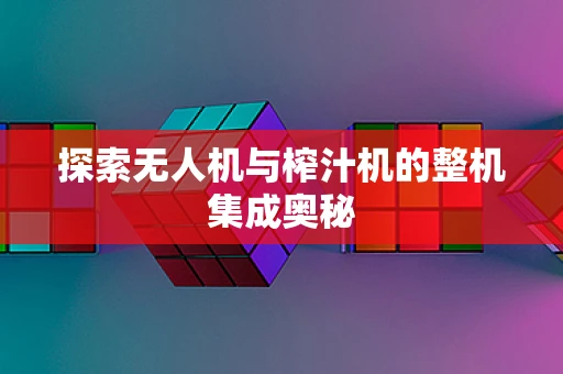 探索无人机与榨汁机的整机集成奥秘