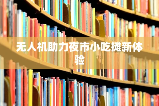 无人机助力夜市小吃摊新体验