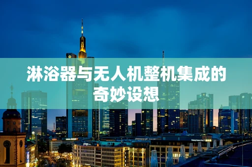 淋浴器与无人机整机集成的奇妙设想