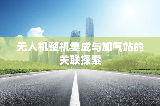 无人机整机集成与加气站的关联探索