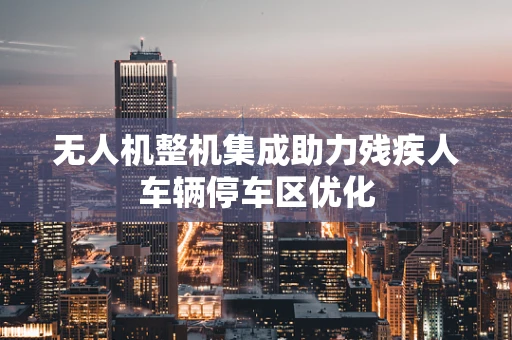 无人机整机集成助力残疾人车辆停车区优化