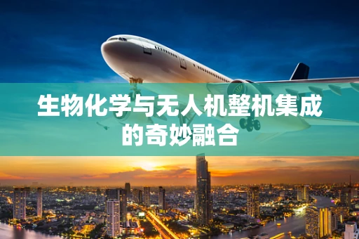 生物化学与无人机整机集成的奇妙融合