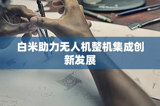 白米助力无人机整机集成创新发展