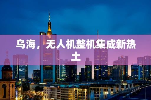 乌海，无人机整机集成新热土