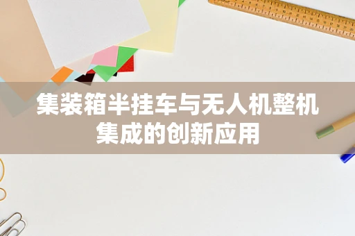 集装箱半挂车与无人机整机集成的创新应用
