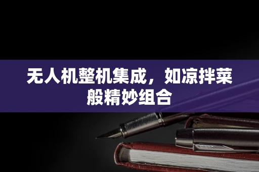 无人机整机集成，如凉拌菜般精妙组合