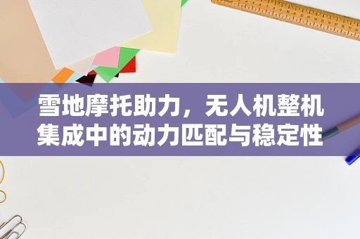 雪地摩托助力，无人机整机集成中的动力匹配与稳定性挑战